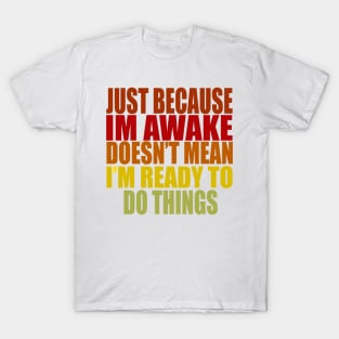 Just Because Im Awake doesn't mean i'm ready to do things T-Shirt